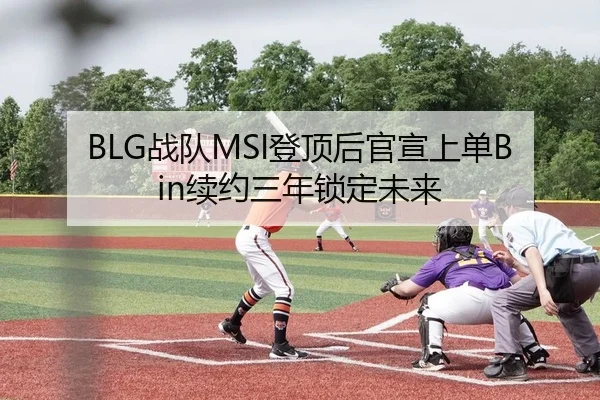 BLG战队MSI登顶后官宣上单Bin续约三年锁定未来